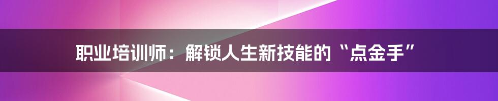 职业培训师：解锁人生新技能的“点金手”