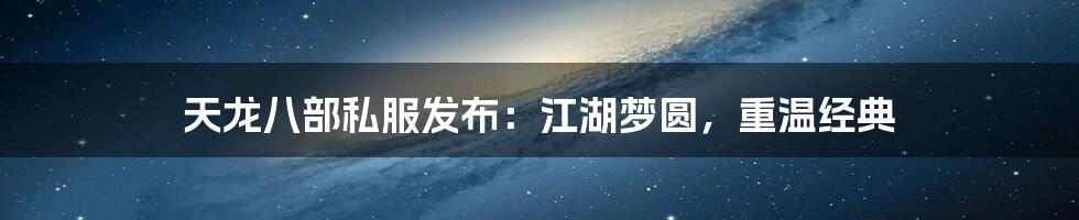 天龙八部私服发布：江湖梦圆，重温经典