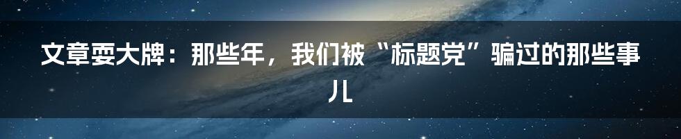 文章耍大牌：那些年，我们被“标题党”骗过的那些事儿