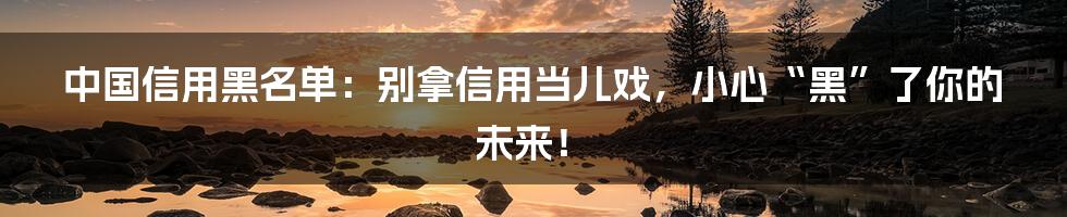 中国信用黑名单：别拿信用当儿戏，小心“黑”了你的未来！