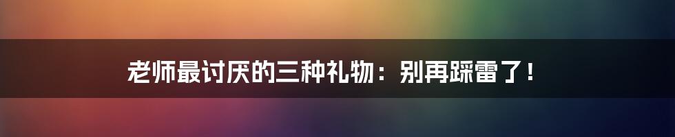 老师最讨厌的三种礼物：别再踩雷了！