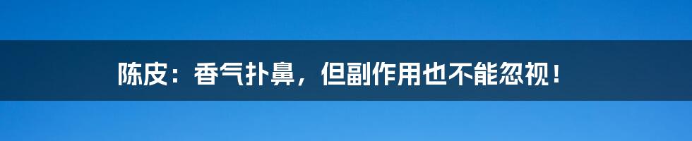 陈皮：香气扑鼻，但副作用也不能忽视！