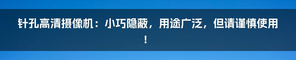 针孔高清摄像机：小巧隐蔽，用途广泛，但请谨慎使用！