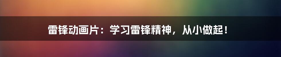 雷锋动画片：学习雷锋精神，从小做起！