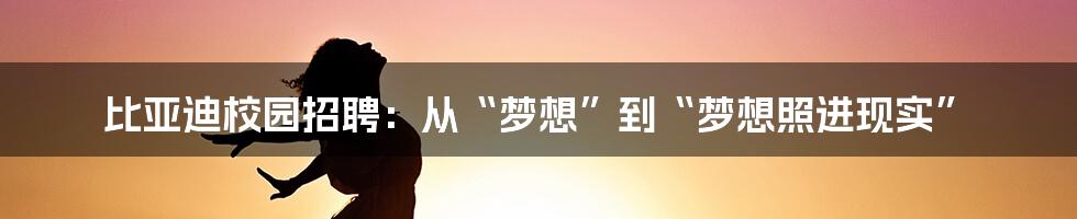 比亚迪校园招聘：从“梦想”到“梦想照进现实”