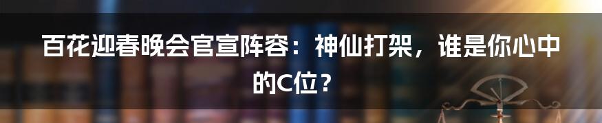 百花迎春晚会官宣阵容：神仙打架，谁是你心中的C位？