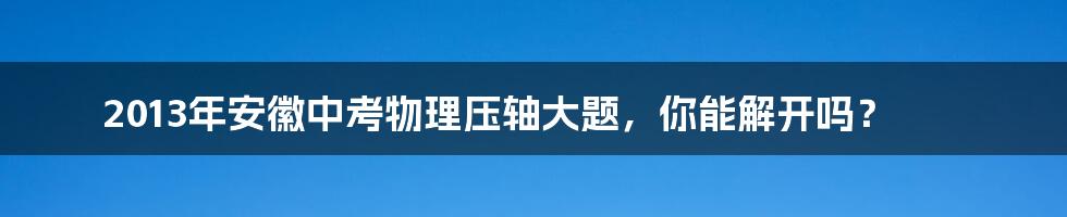 2013年安徽中考物理压轴大题，你能解开吗？