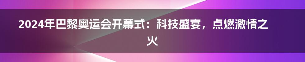 2024年巴黎奥运会开幕式：科技盛宴，点燃激情之火