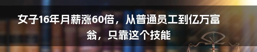 女子16年月薪涨60倍，从普通员工到亿万富翁，只靠这个技能