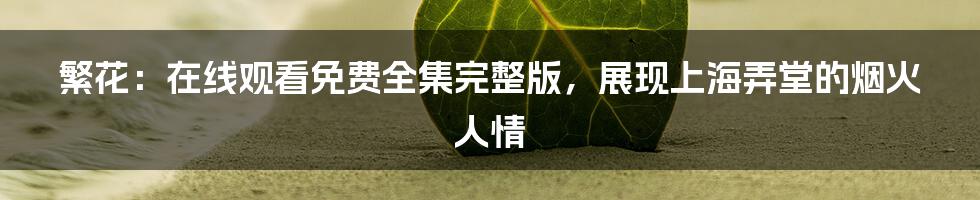 繁花：在线观看免费全集完整版，展现上海弄堂的烟火人情