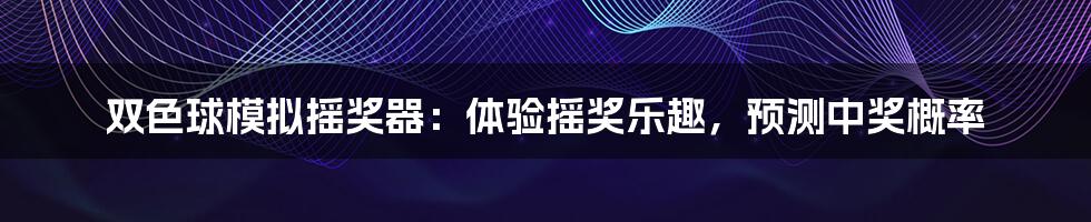 双色球模拟摇奖器：体验摇奖乐趣，预测中奖概率