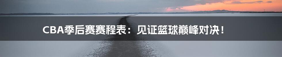 CBA季后赛赛程表：见证篮球巅峰对决！