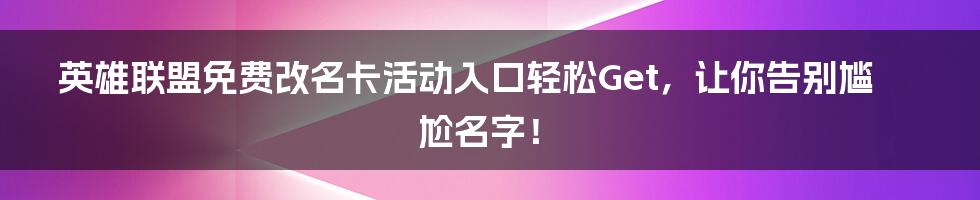 英雄联盟免费改名卡活动入口轻松Get，让你告别尴尬名字！