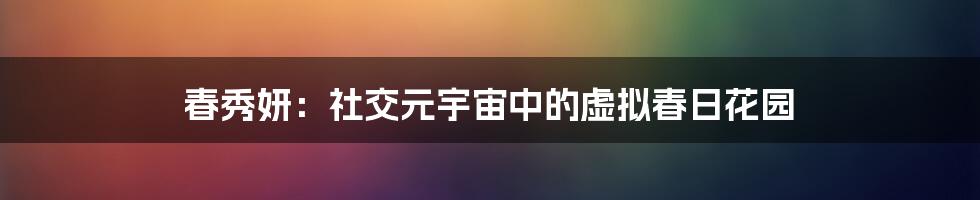 春秀妍：社交元宇宙中的虚拟春日花园