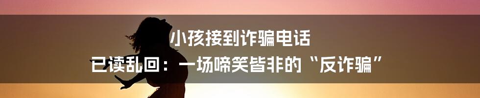 小孩接到诈骗电话 已读乱回：一场啼笑皆非的“反诈骗”