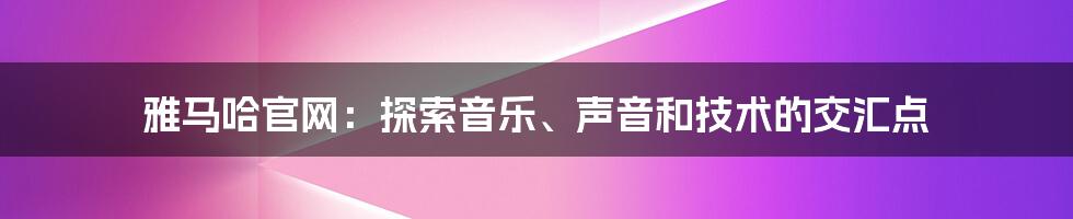 雅马哈官网：探索音乐、声音和技术的交汇点