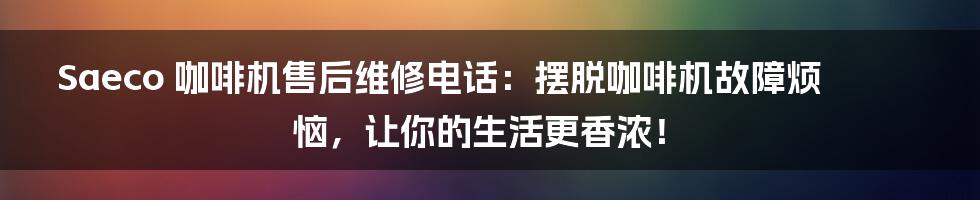 Saeco 咖啡机售后维修电话：摆脱咖啡机故障烦恼，让你的生活更香浓！