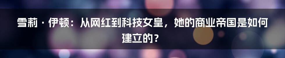 雪莉·伊顿：从网红到科技女皇，她的商业帝国是如何建立的？