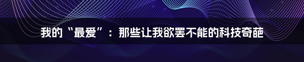 我的“最爱”：那些让我欲罢不能的科技奇葩