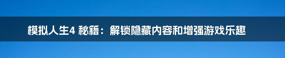 模拟人生4 秘籍：解锁隐藏内容和增强游戏乐趣