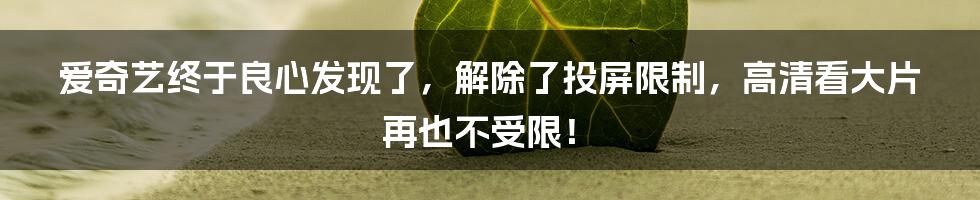 爱奇艺终于良心发现了，解除了投屏限制，高清看大片再也不受限！