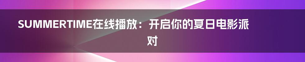 SUMMERTIME在线播放：开启你的夏日电影派对