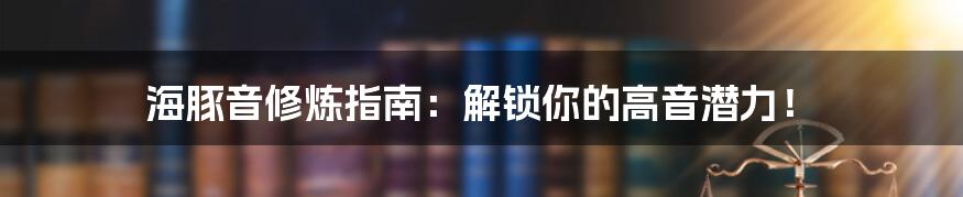 海豚音修炼指南：解锁你的高音潜力！