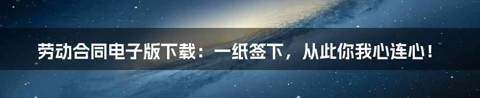 劳动合同电子版下载：一纸签下，从此你我心连心！