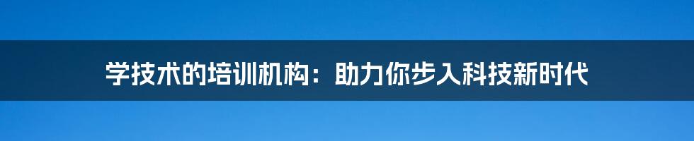 学技术的培训机构：助力你步入科技新时代