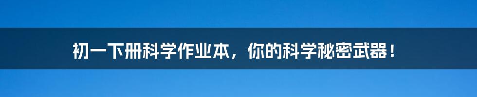 初一下册科学作业本，你的科学秘密武器！