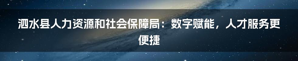 泗水县人力资源和社会保障局：数字赋能，人才服务更便捷