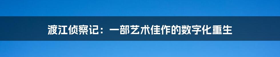 渡江侦察记：一部艺术佳作的数字化重生