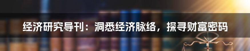 经济研究导刊：洞悉经济脉络，探寻财富密码