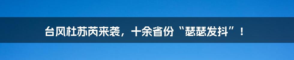 台风杜苏芮来袭，十余省份“瑟瑟发抖”！