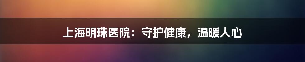 上海明珠医院：守护健康，温暖人心