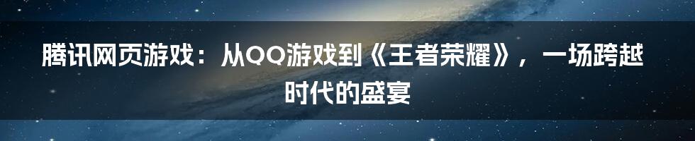 腾讯网页游戏：从QQ游戏到《王者荣耀》，一场跨越时代的盛宴