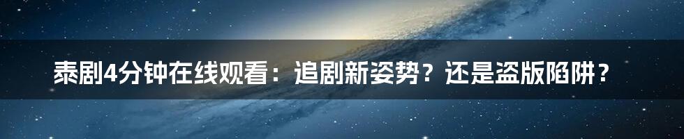 泰剧4分钟在线观看：追剧新姿势？还是盗版陷阱？