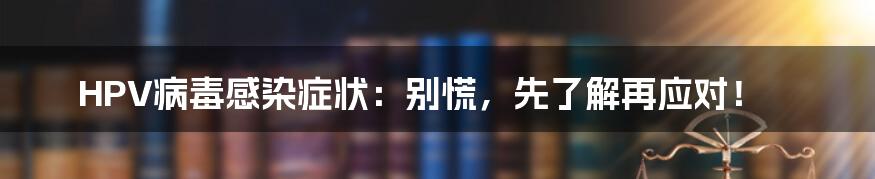 HPV病毒感染症状：别慌，先了解再应对！