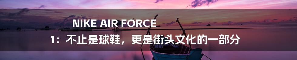 NIKE AIR FORCE 1：不止是球鞋，更是街头文化的一部分