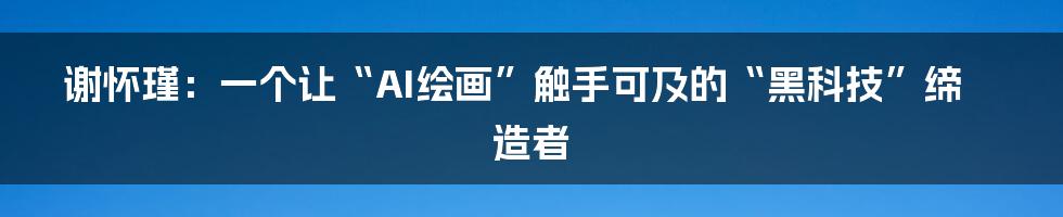 谢怀瑾：一个让“AI绘画”触手可及的“黑科技”缔造者