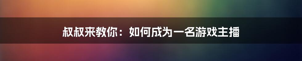 叔叔来教你：如何成为一名游戏主播