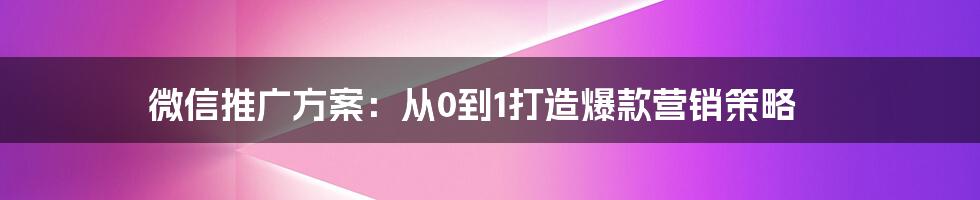 微信推广方案：从0到1打造爆款营销策略