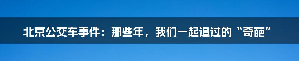 北京公交车事件：那些年，我们一起追过的“奇葩”