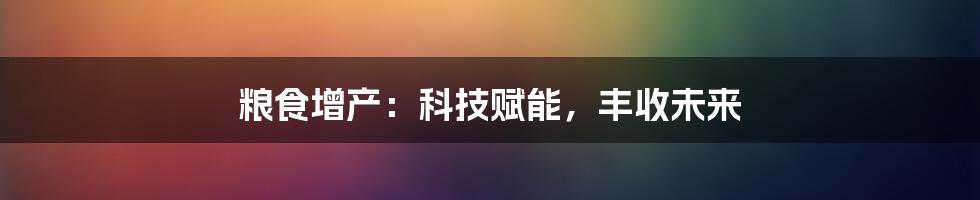 粮食增产：科技赋能，丰收未来