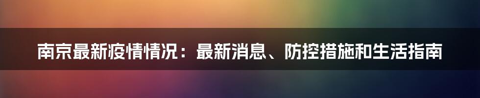 南京最新疫情情况：最新消息、防控措施和生活指南