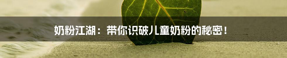 奶粉江湖：带你识破儿童奶粉的秘密！