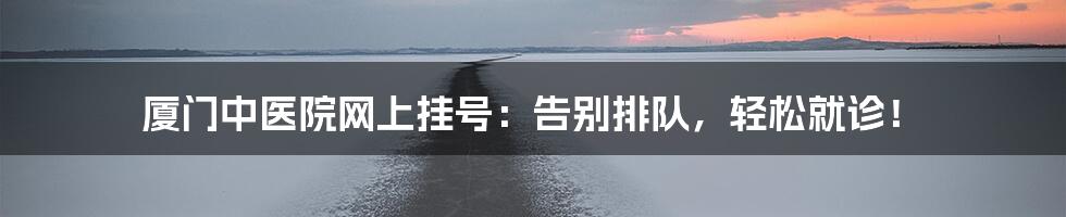 厦门中医院网上挂号：告别排队，轻松就诊！