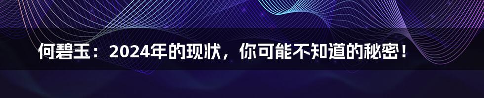 何碧玉：2024年的现状，你可能不知道的秘密！