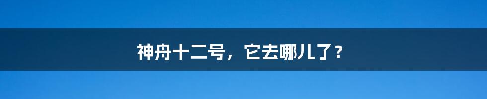 神舟十二号，它去哪儿了？