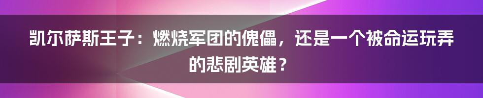 凯尔萨斯王子：燃烧军团的傀儡，还是一个被命运玩弄的悲剧英雄？